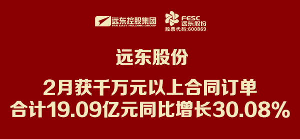 遠(yuǎn)東股份：2月獲千萬(wàn)元以上合同訂單合計(jì)19.09億元 同比增長(zhǎng)3...