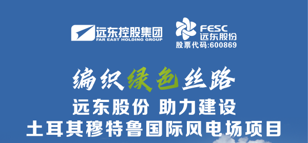 遠(yuǎn)東股份：編織綠色絲路，助力建設(shè)土耳其穆特魯國(guó)際風(fēng)電場(chǎng)項(xiàng)...