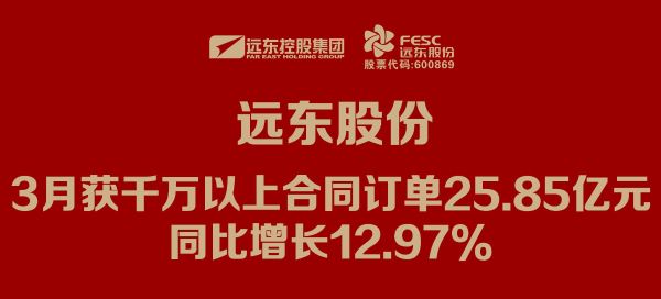 遠(yuǎn)東股份：3月獲千萬(wàn)以上合同訂單25.85億元，同比增長(zhǎng)12.97%